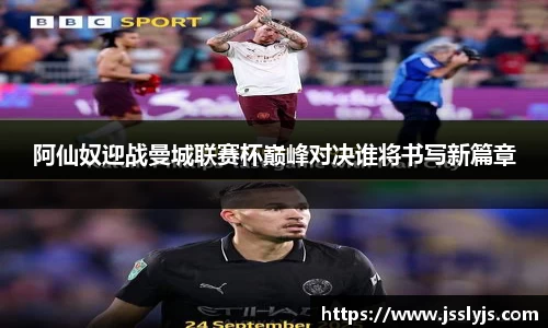 阿仙奴迎战曼城联赛杯巅峰对决谁将书写新篇章