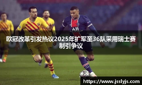 欧冠改革引发热议2025年扩军至36队采用瑞士赛制引争议
